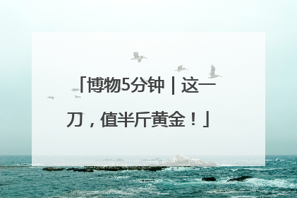 博物5分钟｜这一刀，值半斤黄金！