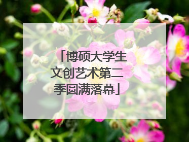 博硕大学生文创艺术第二季圆满落幕