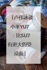 卢伟冰谈小米YU7：比SU7有更大的受众面
