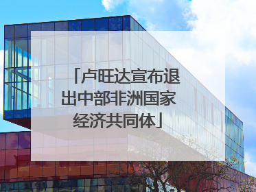 卢旺达宣布退出中部非洲国家经济共同体