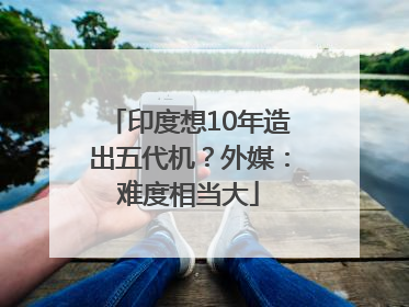 印度想10年造出五代机？外媒：难度相当大