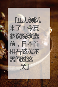 压力测试来了！今夏参议院改选前，日本首相石破茂还需闯过这一关