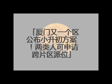 厦门又一个区公布小升初方案！两类人可申请跨片区派位