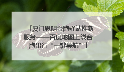 厦门思明台胞驿站推新服务——百度地图上线台胞出行“一键导航”