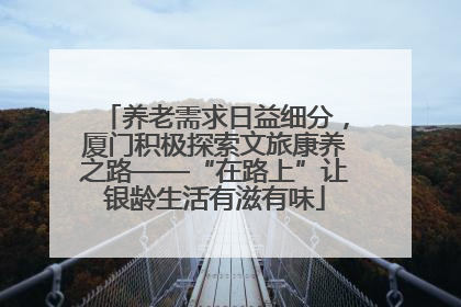 养老需求日益细分，厦门积极探索文旅康养之路——“在路上”让银龄生活有滋有味