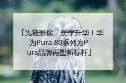 先锋影像、美学升华！华为Pura 80系列为Pura品牌再塑新标杆