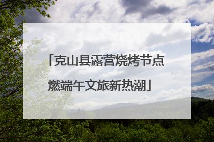 克山县露营烧烤节点燃端午文旅新热潮