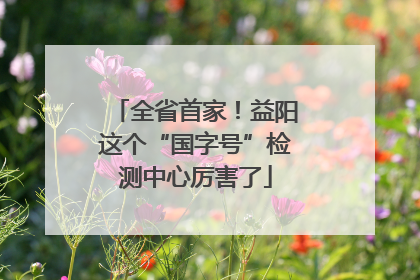 全省首家！益阳这个“国字号”检测中心厉害了