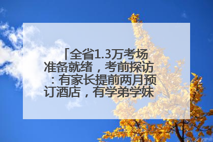 全省1.3万考场准备就绪，考前探访：有家长提前两月预订酒店，有学弟学妹隔空送上暖心祝福