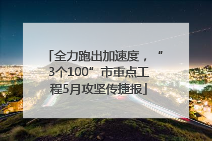 全力跑出加速度，“3个100”市重点工程5月攻坚传捷报