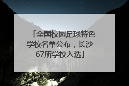 全国校园足球特色学校名单公布，长沙67所学校入选