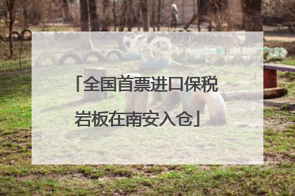全国首票进口保税岩板在南安入仓