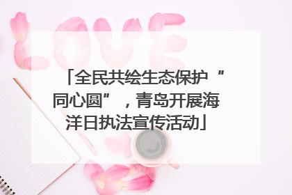 全民共绘生态保护“同心圆”，青岛开展海洋日执法宣传活动