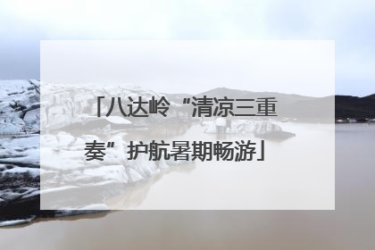 八达岭“清凉三重奏”护航暑期畅游