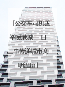 公交车司机善举暖港城 一日三事传递城市文明温度