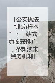 公安执法“北京样本”：一站式办案获推广，革新涉未警务机制