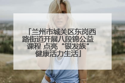 兰州市城关区东岗西路街道开展八段锦公益课程 点亮“银发族”健康活力生活