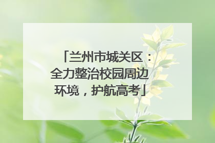 兰州市城关区：全力整治校园周边环境，护航高考