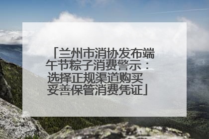 兰州市消协发布端午节粽子消费警示：选择正规渠道购买 妥善保管消费凭证