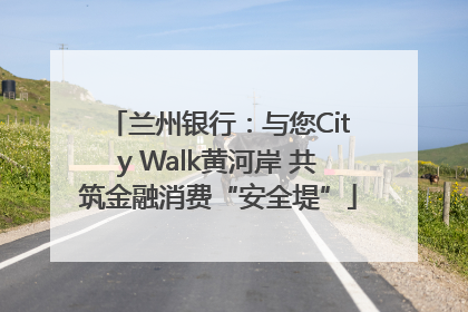 兰州银行：与您City Walk黄河岸 共筑金融消费“安全堤”