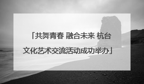 共舞青春 融合未来 杭台文化艺术交流活动成功举办