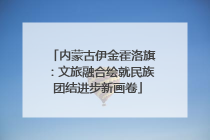 内蒙古伊金霍洛旗：文旅融合绘就民族团结进步新画卷