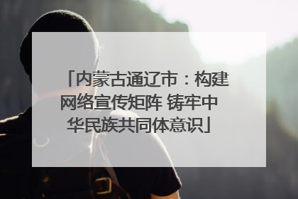 内蒙古通辽市：构建网络宣传矩阵 铸牢中华民族共同体意识