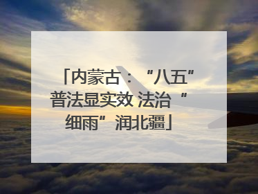 内蒙古：“八五”普法显实效 法治“细雨”润北疆
