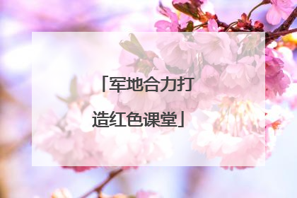 军地合力打造红色课堂