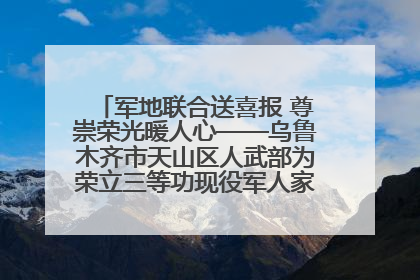 军地联合送喜报 尊崇荣光暖人心——乌鲁木齐市天山区人武部为荣立三等功现役军人家庭送立功喜报