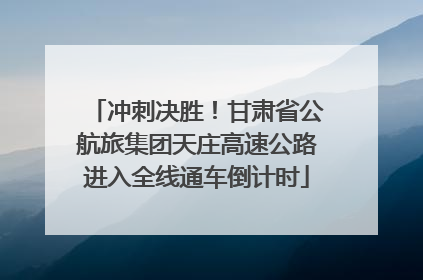 冲刺决胜！甘肃省公航旅集团天庄高速公路进入全线通车倒计时