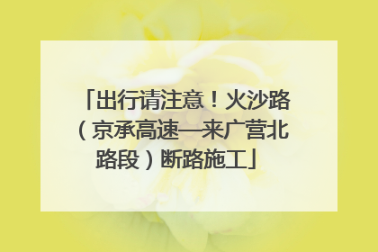 出行请注意！火沙路（京承高速—来广营北路段）断路施工