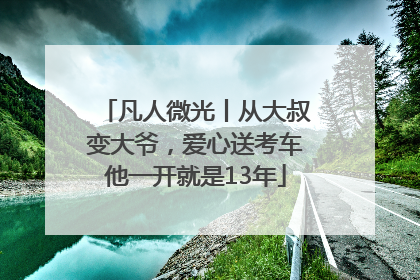 凡人微光丨从大叔变大爷，爱心送考车他一开就是13年