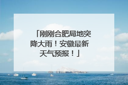 刚刚合肥局地突降大雨！安徽最新天气预报！