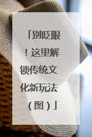 别眨眼！这里解锁传统文化新玩法（图）