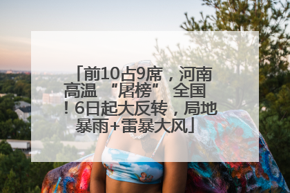 前10占9席，河南高温 “屠榜” 全国！6日起大反转，局地暴雨+雷暴大风