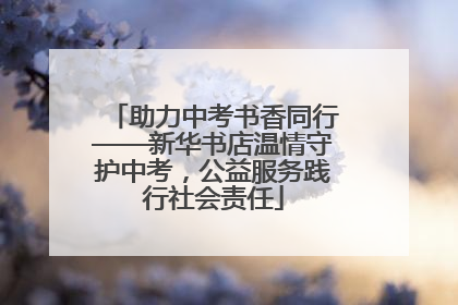 助力中考书香同行——新华书店温情守护中考，公益服务践行社会责任