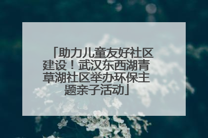 助力儿童友好社区建设！武汉东西湖青草湖社区举办环保主题亲子活动