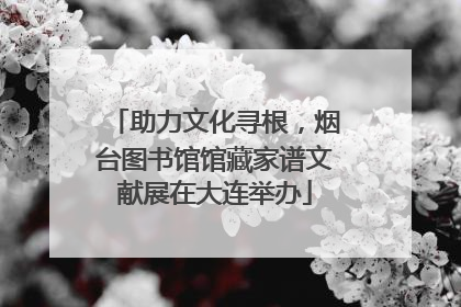助力文化寻根，烟台图书馆馆藏家谱文献展在大连举办