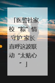 医警社家校“粽”情守护 家长直呼这波联动“太贴心”