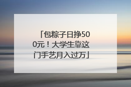包粽子日挣500元！大学生靠这门手艺月入过万