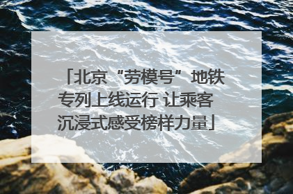 北京“劳模号”地铁专列上线运行 让乘客沉浸式感受榜样力量
