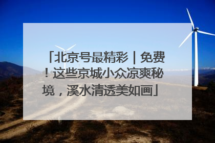 北京号最精彩｜免费！这些京城小众凉爽秘境，溪水清透美如画