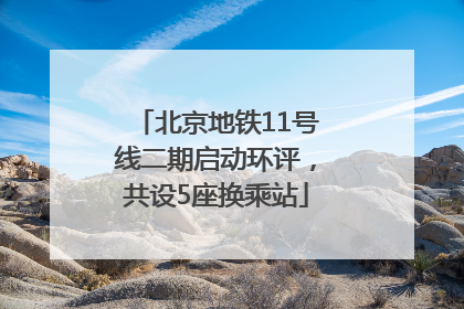 北京地铁11号线二期启动环评，共设5座换乘站