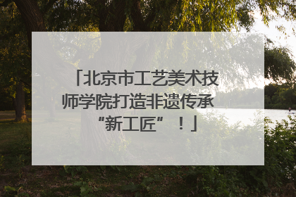 北京市工艺美术技师学院打造非遗传承“新工匠”！