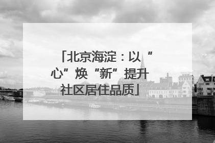北京海淀：以“心”焕“新”提升社区居住品质