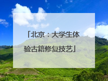 北京：大学生体验古籍修复技艺