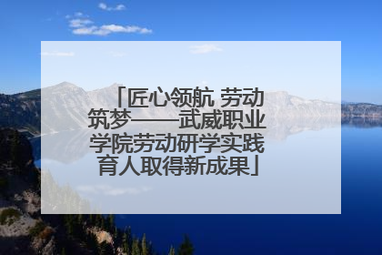 匠心领航 劳动筑梦——武威职业学院劳动研学实践育人取得新成果