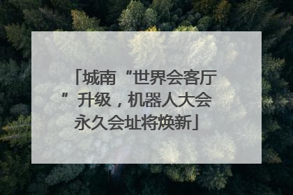 城南“世界会客厅”升级，机器人大会永久会址将焕新