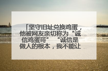 坚守旧址兑换鸡蛋，他被网友亲切称为“诚信鸡蛋哥” “诚信是做人的根本，我不能让人戳脊梁骨”